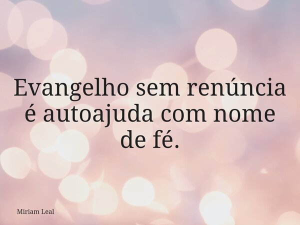 Evangelho sem renúncia é autoajuda com nome de fé.... Frase de Miriam Leal.