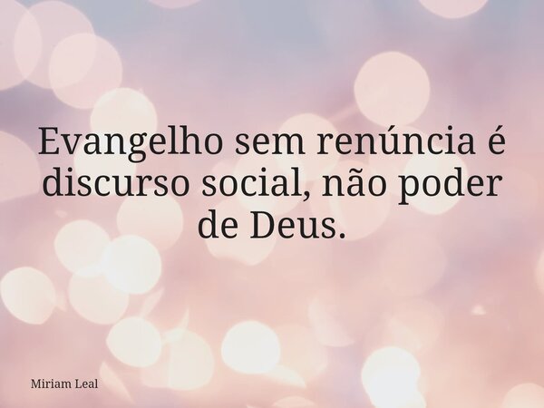 Evangelho sem renúncia é discurso social, não poder de Deus.... Frase de Miriam Leal.