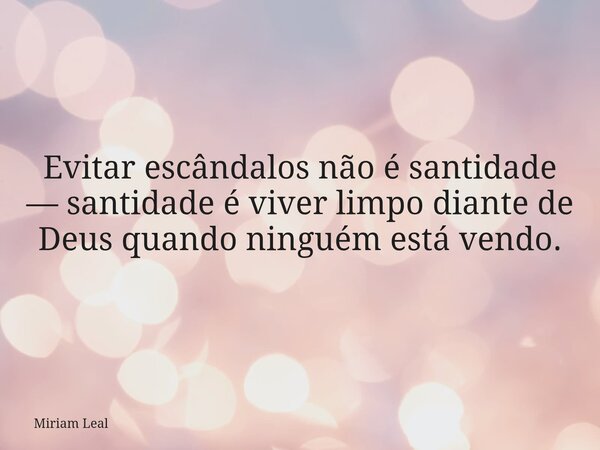 Evitar escândalos não é santidade — santidade é viver limpo diante de Deus quando ninguém está vendo.... Frase de Miriam Leal.