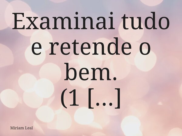 Examinai tudo e retende o bem. (1 Tessalonicenses 5:21) Paulo não disse para aceitar tudo sem pensar. Ele ensinou a provar, avaliar, discernir. Isso significa q... Frase de Miriam Leal.