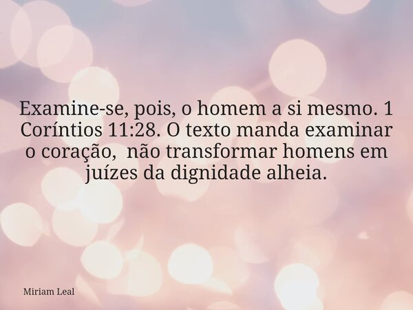 Examine-se, pois, o homem a si mesmo. 1 Coríntios 11:28. O texto manda examinar o coração, não transformar homens em juízes da dignidade alheia.... Frase de Miriam Leal.