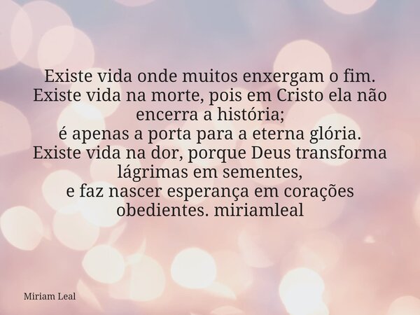 Existe vida onde muitos enxergam o fim. Existe vida na morte, pois em Cristo ela não encerra a história; é apenas a porta para a eterna glória. Existe vida na d... Frase de Miriam Leal.