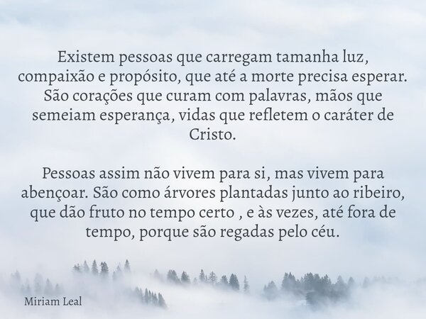 Existem pessoas que carregam tamanha luz, compaixão e propósito, que até a morte precisa esperar. São corações que curam com palavras, mãos que semeiam esperanç... Frase de Miriam Leal.