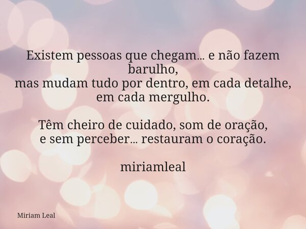 Existem pessoas que chegam… e não fazem barulho, mas mudam tudo por dentro, em cada detalhe, em cada mergulho. Têm cheiro de cuidado, som de oração, e sem perce... Frase de Miriam Leal.