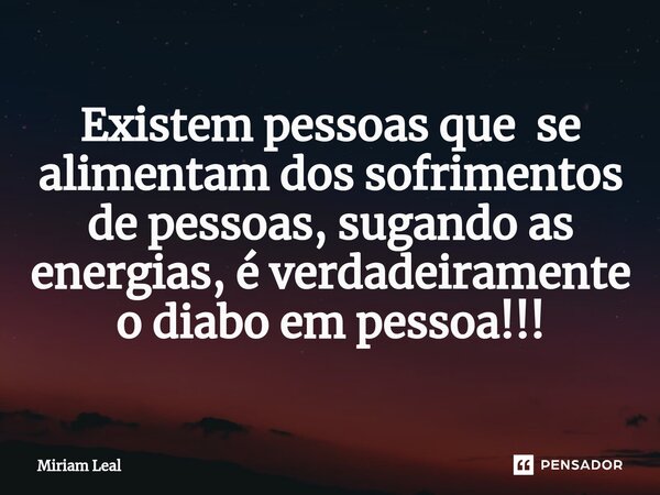 ⁠Existem pessoas que se alimentam dos sofrimentos de pessoas, sugando as energias, é verdadeiramente o diabo em pessoa!!!... Frase de Miriam Leal.