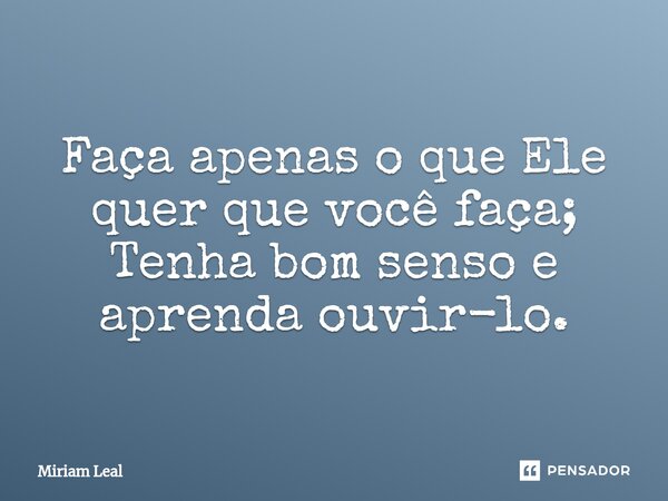 ⁠Faça apenas o que Ele quer que você faça; Tenha bom senso e aprenda ouvir-lo.... Frase de Miriam Leal.