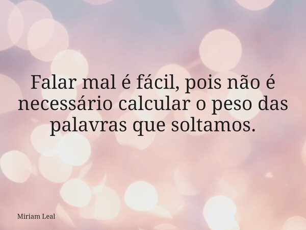 Falar mal é fácil, pois não é necessário calcular o peso das palavras que soltamos.... Frase de Miriam Leal.