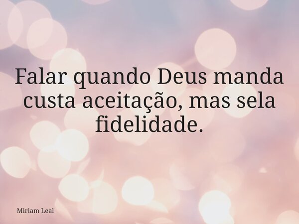 Falar quando Deus manda custa aceitação, mas sela fidelidade.... Frase de Miriam Leal.