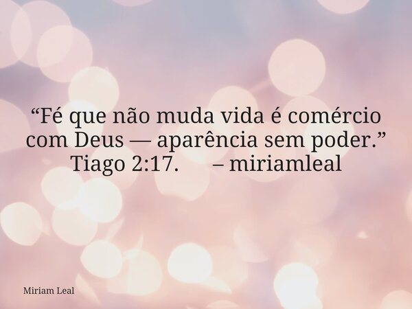 “Fé que não muda vida é comércio com Deus — aparência sem poder.” Tiago 2:17. – miriamleal... Frase de Miriam Leal.