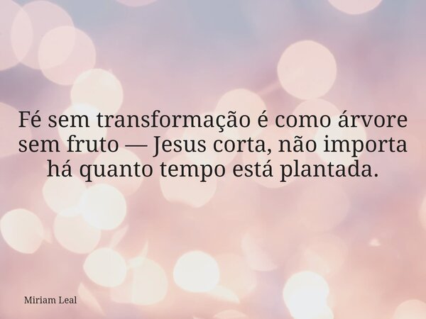 Fé sem transformação é como árvore sem fruto — Jesus corta, não importa há quanto tempo está plantada.... Frase de Miriam Leal.