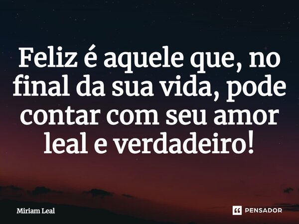 ⁠Feliz é aquele que, no final da sua vida, pode contar com seu amor leal e verdadeiro!... Frase de Miriam Leal.