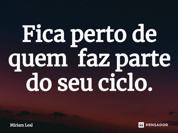 ⁠Fica perto de quem faz parte do seu ciclo.... Frase de Miriam Leal.