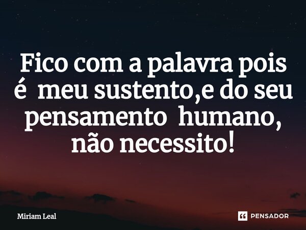 ⁠Fico com a palavra pois é meu sustento,e do seu pensamento humano, não necessito!... Frase de Miriam Leal.