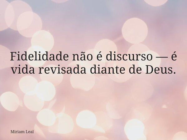 Fidelidade não é discurso — é vida revisada diante de Deus.... Frase de Miriam Leal.