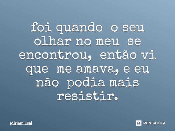 ⁠foi quando o seu olhar no meu se encontrou, então vi que me amava, e eu não podia mais resistir.... Frase de Miriam Leal.