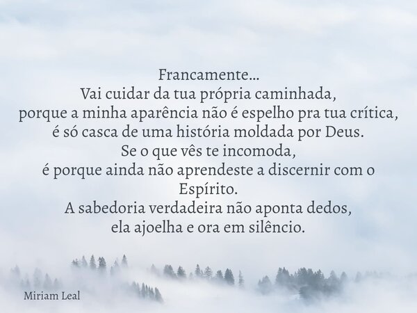 Francamente… Vai cuidar da tua própria caminhada, porque a minha aparência não é espelho pra tua crítica, é só casca de uma história moldada por Deus. Se o que ... Frase de Miriam Leal.