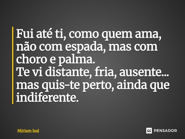 ⁠Fui até ti, como quem ama, não com espada, mas com choro e palma. Te vi distante, fria, ausente... mas quis-te perto, ainda que indiferente.... Frase de Miriam Leal.