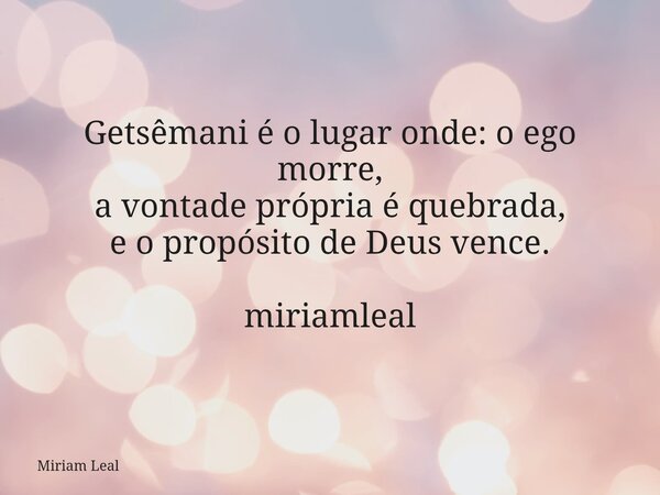 Getsêmani é o lugar onde: o ego morre, a vontade própria é quebrada, e o propósito de Deus vence. miriamleal... Frase de Miriam Leal.