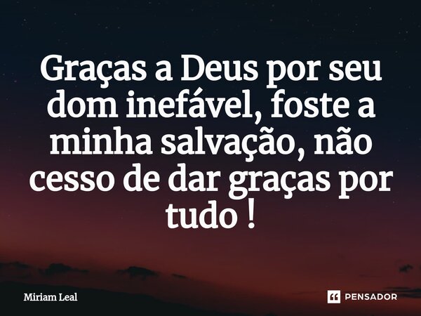 ⁠Graças a Deus por seu dom inefável, foste a minha salvação, não cesso de dar graças por tudo !... Frase de Miriam Leal.