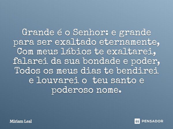 ⁠Grande é o Senhor: e grande para ser exaltado eternamente, Com meus lábios te exaltarei, falarei da sua bondade e poder, Todos os meus dias te bendirei e louva... Frase de Miriam Leal.