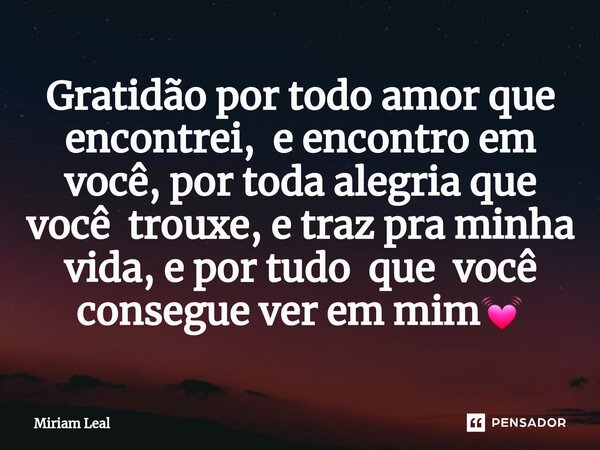 ⁠Gratidão por todo amor que encontrei, e encontro em você, por toda alegria que você trouxe, e traz pra minha vida, e por tudo que você consegue ver em mim💓... Frase de Miriam Leal.