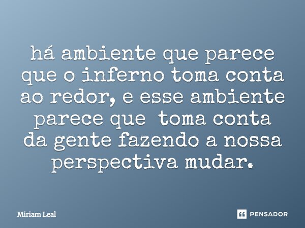 ⁠há ambiente que parece que o inferno toma conta ao redor, e esse ambiente parece que toma conta da gente fazendo a nossa perspectiva mudar.... Frase de Miriam Leal.
