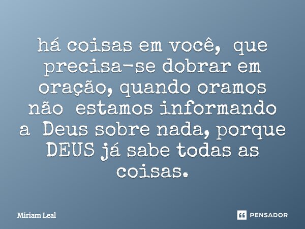 ⁠há coisas em você, que precisa-se dobrar em oração, quando oramos não estamos informando a Deus sobre nada, porque DEUS já sabe todas as coisas.... Frase de Miriam Leal.