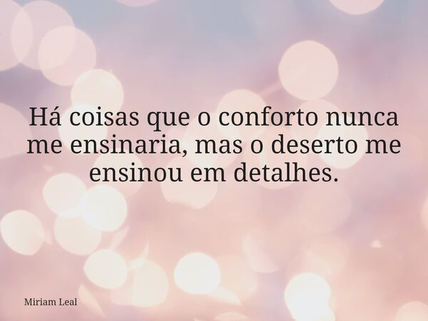Há coisas que o conforto nunca me ensinaria, mas o deserto me ensinou em detalhes.... Frase de Miriam Leal.
