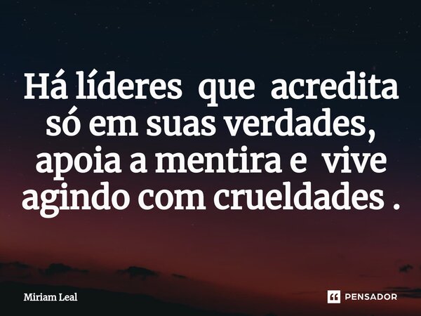 ⁠Há líderes que acredita só em suas verdades, apoia a mentira e vive agindo com crueldades .... Frase de Miriam Leal.