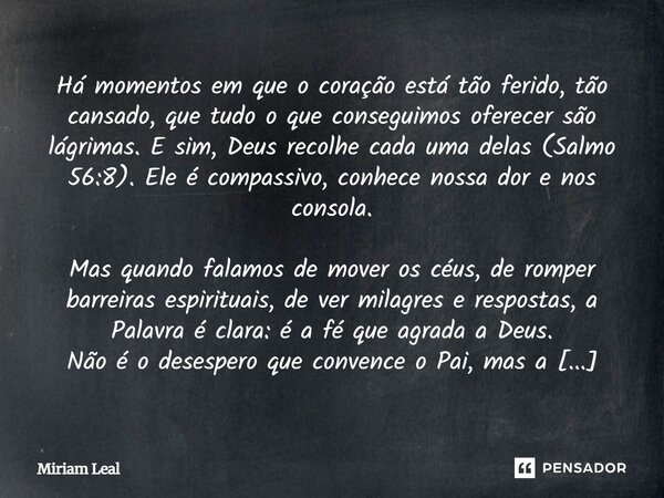 Há momentos em que o coração está tão ferido, tão cansado, que tudo o que conseguimos oferecer são lágrimas. E sim, Deus recolhe cada uma delas (Salmo 56:8). El... Frase de Miriam Leal.