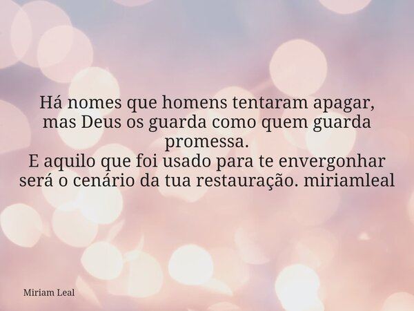 Há nomes que homens tentaram apagar, mas Deus os guarda como quem guarda promessa. E aquilo que foi usado para te envergonhar será o cenário da tua restauração.... Frase de Miriam Leal.