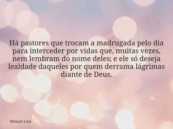 Há pastores que trocam a madrugada pelo dia para interceder por vidas que, muitas vezes, nem lembram do nome deles; e ele só deseja lealdade daqueles por quem d... Frase de Miriam Leal.