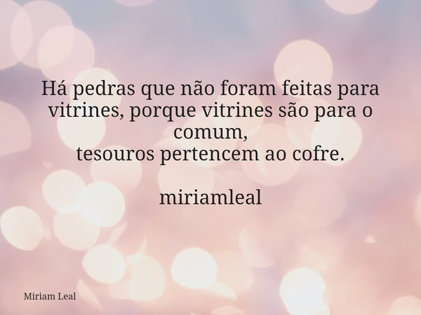Há pedras que não foram feitas para vitrines, porque vitrines são para o comum, tesouros pertencem ao cofre. miriamleal... Frase de Miriam Leal.