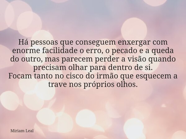 Há pessoas que conseguem enxergar com enorme facilidade o erro, o pecado e a queda do outro, mas parecem perder a visão quando precisam olhar para dentro de si.... Frase de Miriam Leal.
