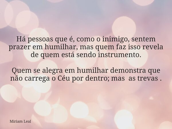 Há pessoas que é, como o inimigo, sentem prazer em humilhar, mas quem faz isso revela de quem está sendo instrumento. Quem se alegra em humilhar demonstra que n... Frase de Miriam Leal.