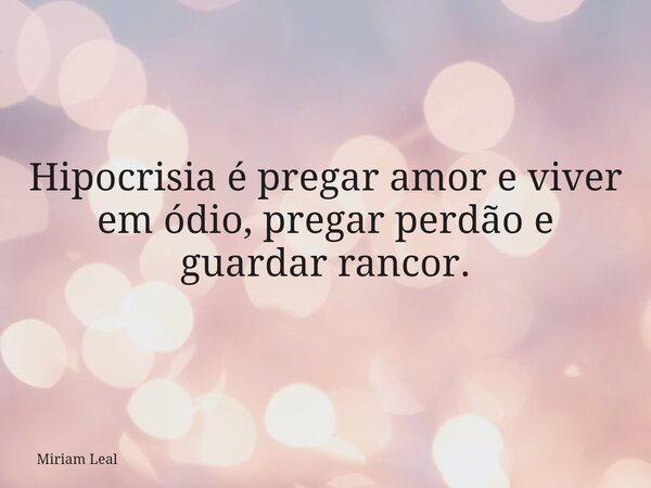 Hipocrisia é pregar amor e viver em ódio, pregar perdão e guardar rancor.... Frase de Miriam Leal.