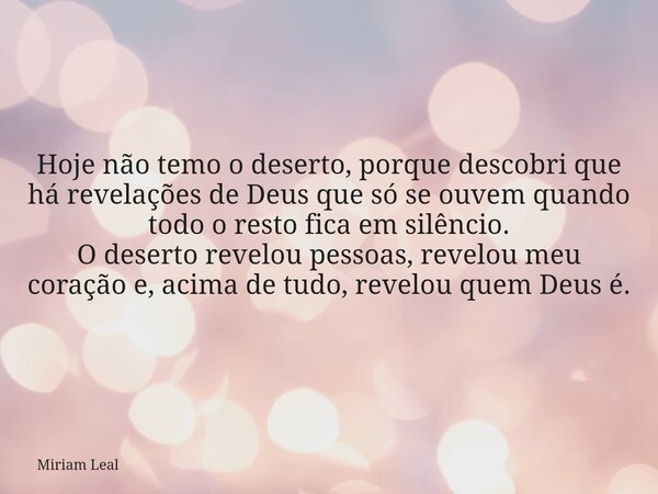 Hoje não temo o deserto, porque descobri que há revelações de Deus que só se ouvem quando todo o resto fica em silêncio. O deserto revelou pessoas, revelou meu ... Frase de Miriam Leal.