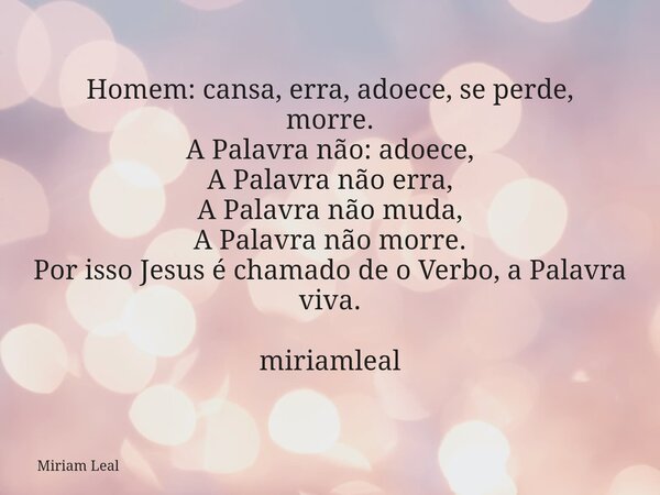 Homem: cansa, erra, adoece, se perde, morre. A Palavra não: adoece, A Palavra não erra, A Palavra não muda, A Palavra não morre. Por isso Jesus é chamado de o V... Frase de Miriam Leal.