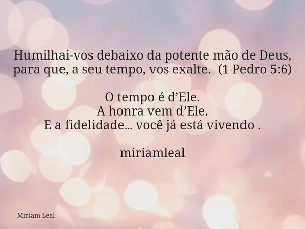 Humilhai-vos debaixo da potente mão de Deus, para que, a seu tempo, vos exalte. (1 Pedro 5:6) O tempo é d’Ele. A honra vem d’Ele. E a fidelidade… você já está v... Frase de Miriam Leal.