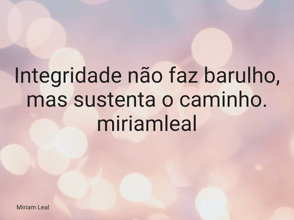 Integridade não faz barulho, mas sustenta o caminho. miriamleal... Frase de Miriam Leal.