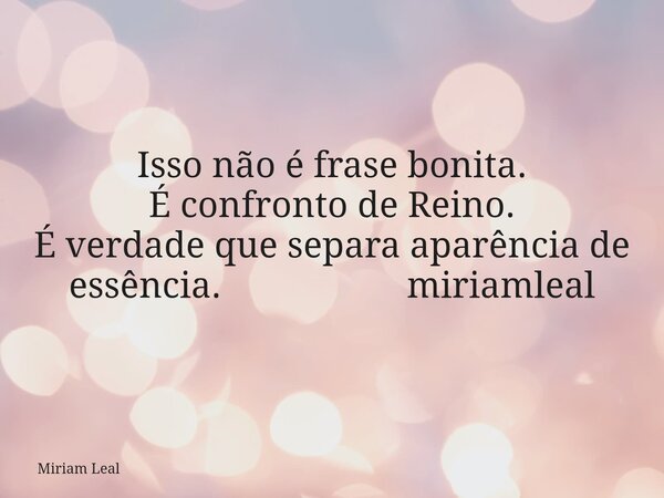 Isso não é frase bonita. É confronto de Reino. É verdade que separa aparência de essência. miriamleal... Frase de Miriam Leal.