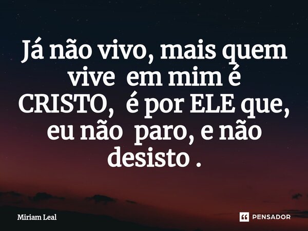 ⁠Já não vivo, mais quem vive em mim é CRISTO, é por ELE que, eu não paro, e não desisto .... Frase de Miriam Leal.