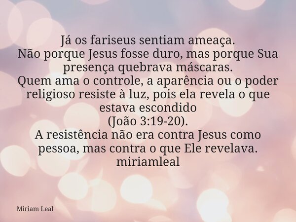 Já os fariseus sentiam ameaça. Não porque Jesus fosse duro, mas porque Sua presença quebrava máscaras. Quem ama o controle, a aparência ou o poder religioso res... Frase de Miriam Leal.