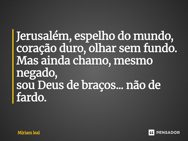 ⁠Jerusalém, espelho do mundo, coração duro, olhar sem fundo. Mas ainda chamo, mesmo negado, sou Deus de braços... não de fardo.... Frase de Miriam Leal.
