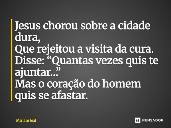 ⁠Jesus chorou sobre a cidade dura, Que rejeitou a visita da cura. Disse: “Quantas vezes quis te ajuntar…” Mas o coração do homem quis se afastar.... Frase de Miriam Leal.