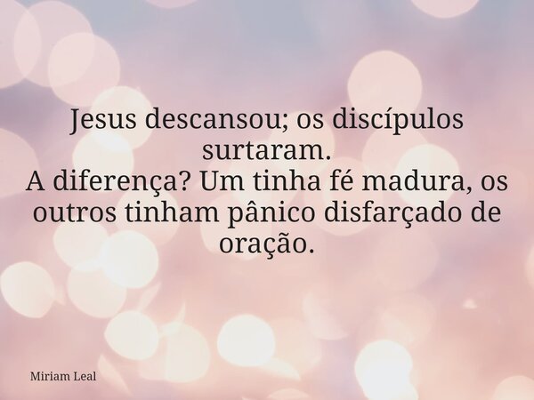 Jesus descansou; os discípulos surtaram. A diferença? Um tinha fé madura, os outros tinham pânico disfarçado de oração.... Frase de Miriam Leal.