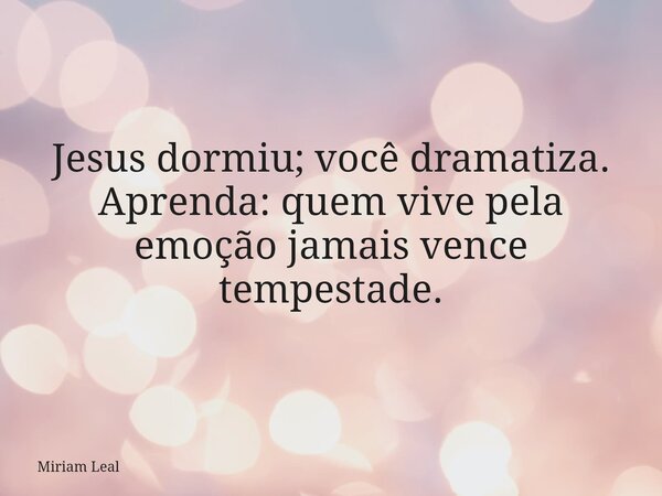 Jesus dormiu; você dramatiza. Aprenda: quem vive pela emoção jamais vence tempestade.... Frase de Miriam Leal.