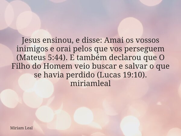 Jesus ensinou, e disse: Amai os vossos inimigos e orai pelos que vos perseguem (Mateus 5:44). E também declarou que O Filho do Homem veio buscar e salvar o que ... Frase de Miriam Leal.