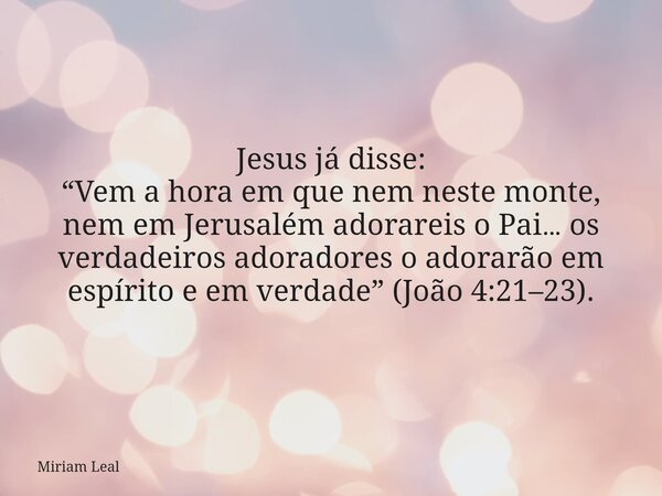 Jesus já disse: “Vem a hora em que nem neste monte, nem em Jerusalém adorareis o Pai… os verdadeiros adoradores o adorarão em espírito e em verdade” (João 4:21–... Frase de Miriam Leal.