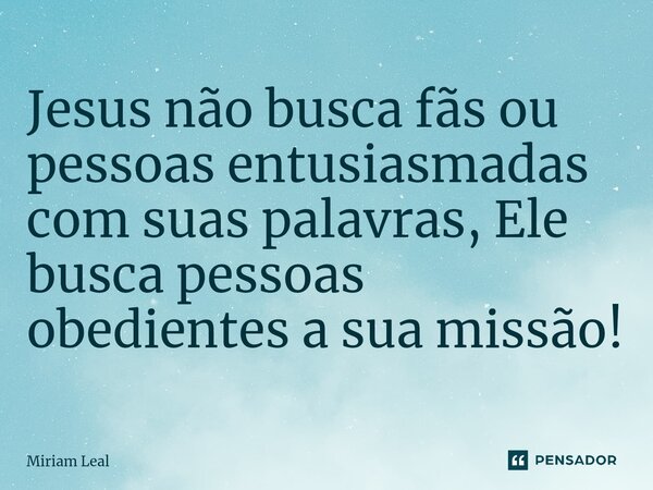 Jesus não busca fãs ou pessoas entusiasmadas com suas palavras, Ele busca pessoas obedientes a sua missão⁠!... Frase de Miriam Leal.